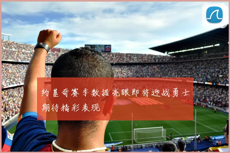 约基奇赛季数据亮眼即将迎战勇士期待精彩表现