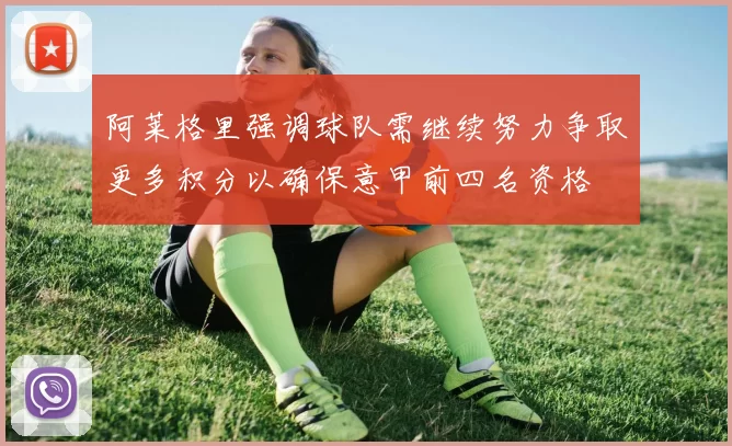 阿莱格里强调球队需继续努力争取更多积分以确保意甲前四名资格