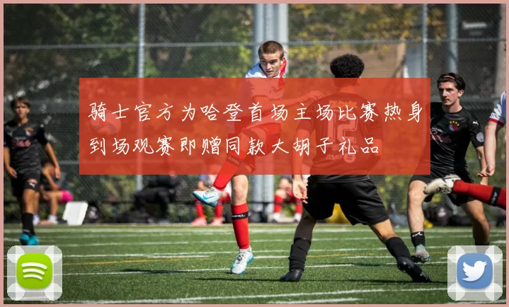 骑士官方为哈登首场主场比赛热身到场观赛即赠同款大胡子礼品