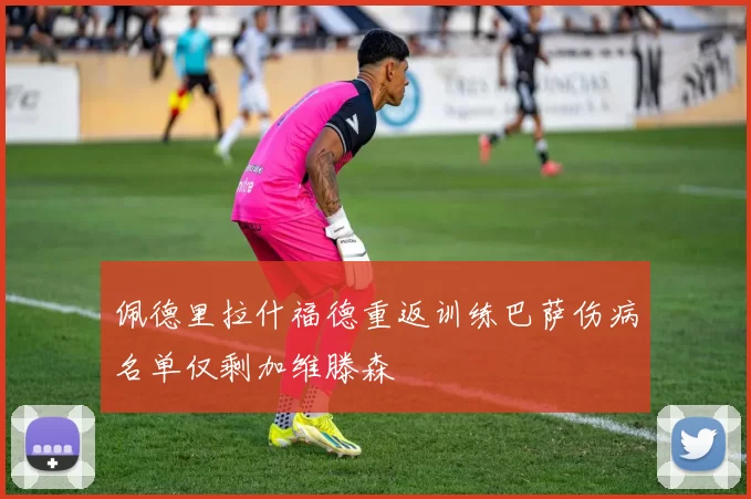 佩德里拉什福德重返训练巴萨伤病名单仅剩加维滕森