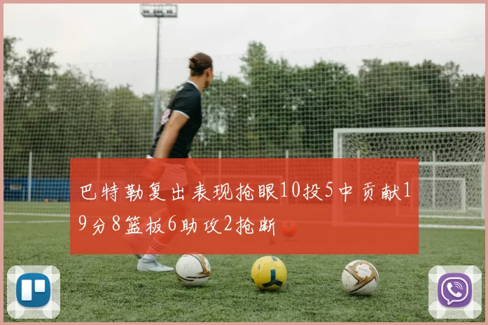 巴特勒复出表现抢眼10投5中贡献19分8篮板6助攻2抢断