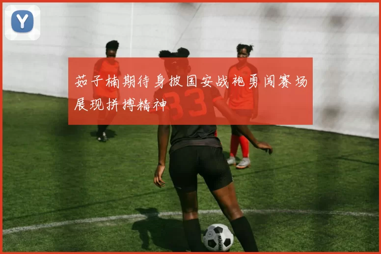 茹子楠期待身披国安战袍勇闯赛场展现拼搏精神