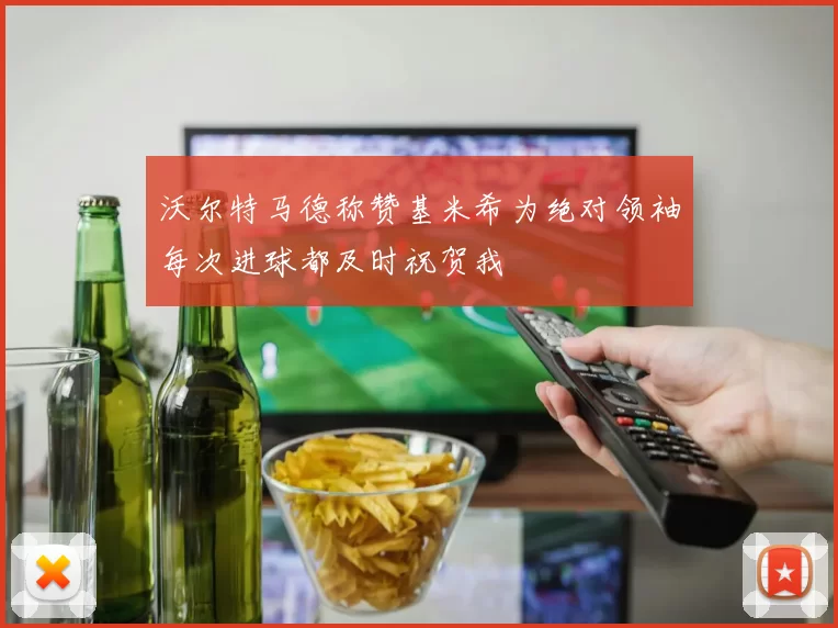 沃尔特马德称赞基米希为绝对领袖每次进球都及时祝贺我