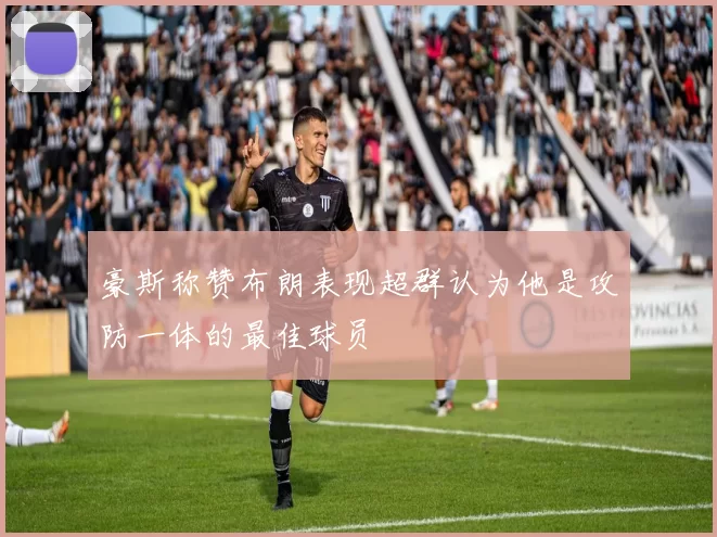 豪斯称赞布朗表现超群认为他是攻防一体的最佳球员