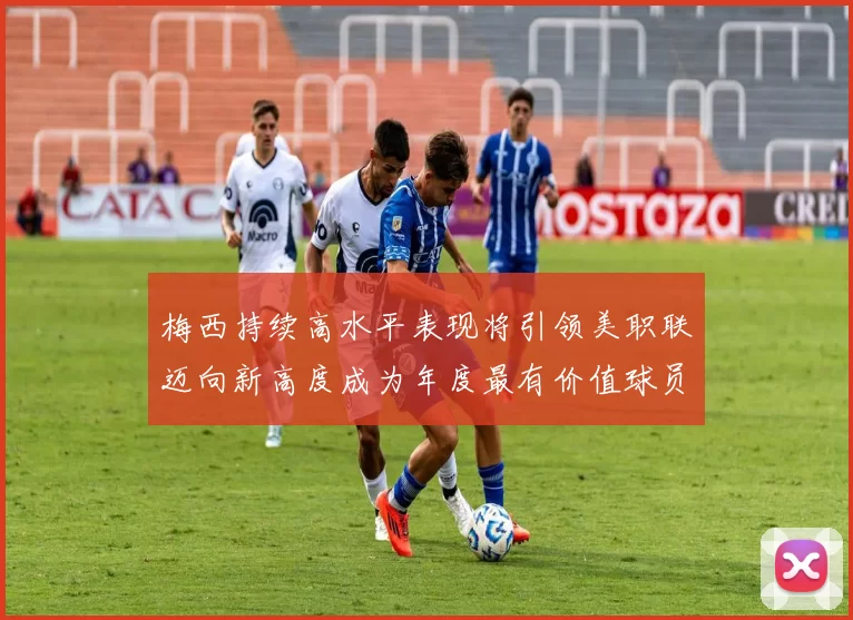 梅西持续高水平表现将引领美职联迈向新高度成为年度最有价值球员