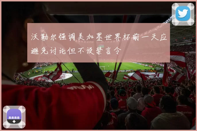 沃勒尔强调美加墨世界杯前一天应避免讨论但不设禁言令