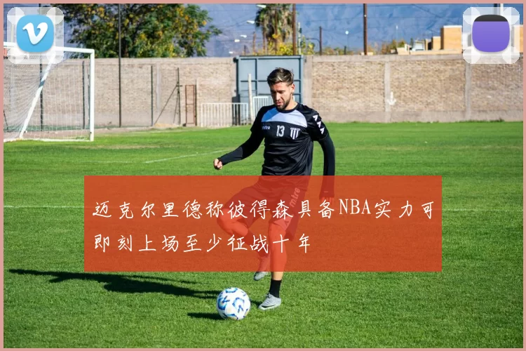迈克尔里德称彼得森具备NBA实力可即刻上场至少征战十年
