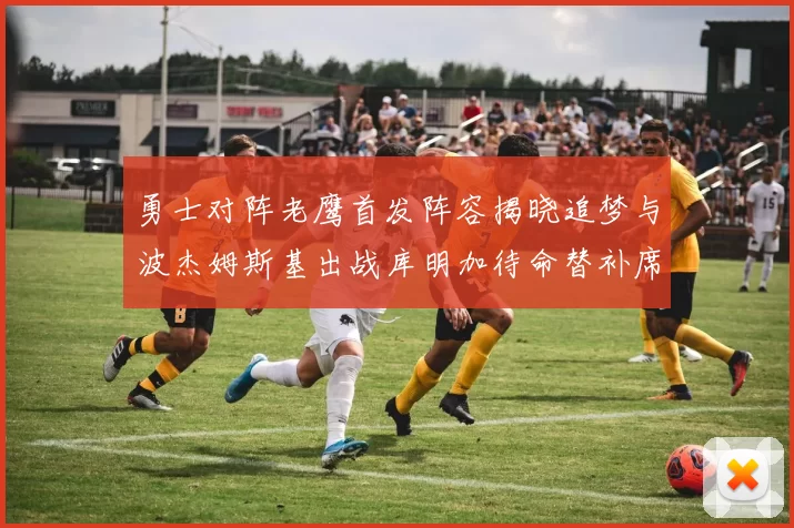 勇士对阵老鹰首发阵容揭晓追梦与波杰姆斯基出战库明加待命替补席