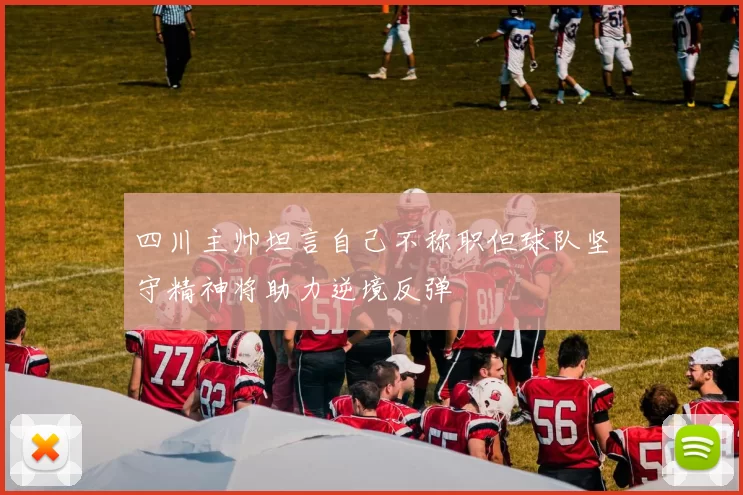 四川主帅坦言自己不称职但球队坚守精神将助力逆境反弹