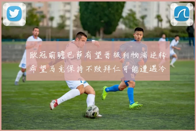 欧冠前瞻巴萨有望晋级利物浦逆转希望马竞保持不败拜仁可能遭遇冷门