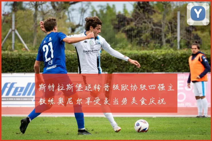 斯特拉斯堡逆转晋级欧协联四强主教练奥尼尔享受麦当劳美食庆祝