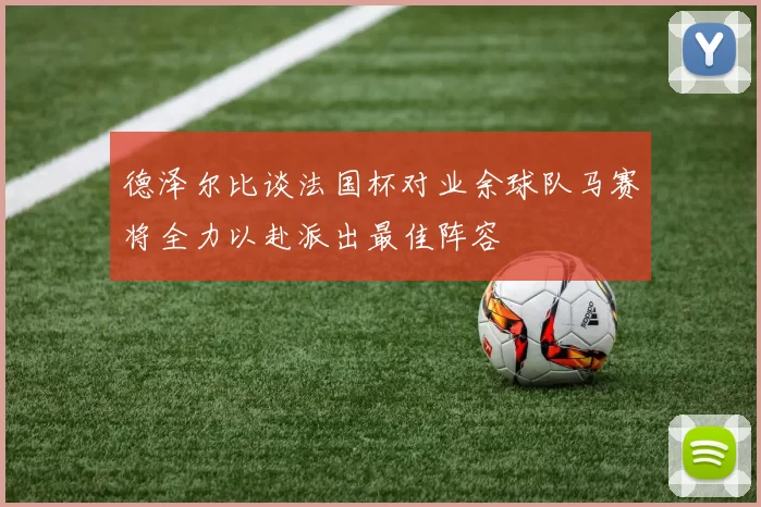 德泽尔比谈法国杯对业余球队马赛将全力以赴派出最佳阵容