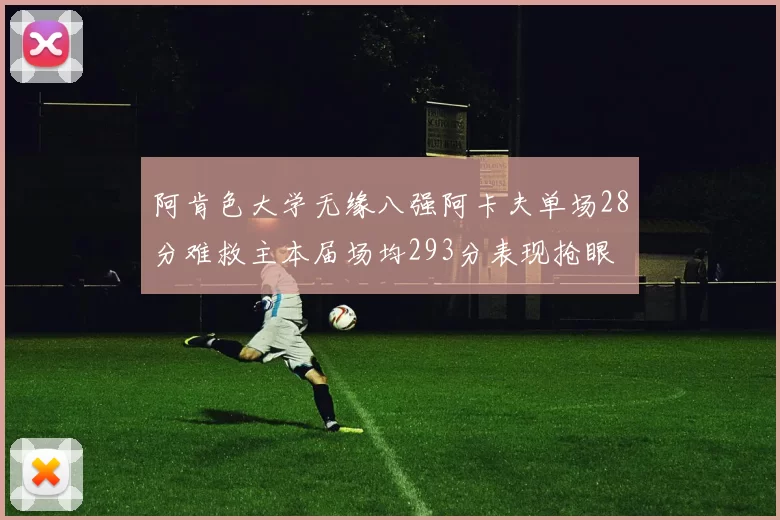 阿肯色大学无缘八强阿卡夫单场28分难救主本届场均293分表现抢眼