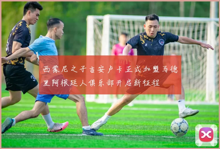 西蒙尼之子吉安卢卡正式加盟马德里阿根廷人俱乐部开启新征程