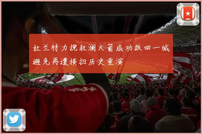 杜兰特力挽狂澜火箭成功扳回一城避免再遭横扫历史重演