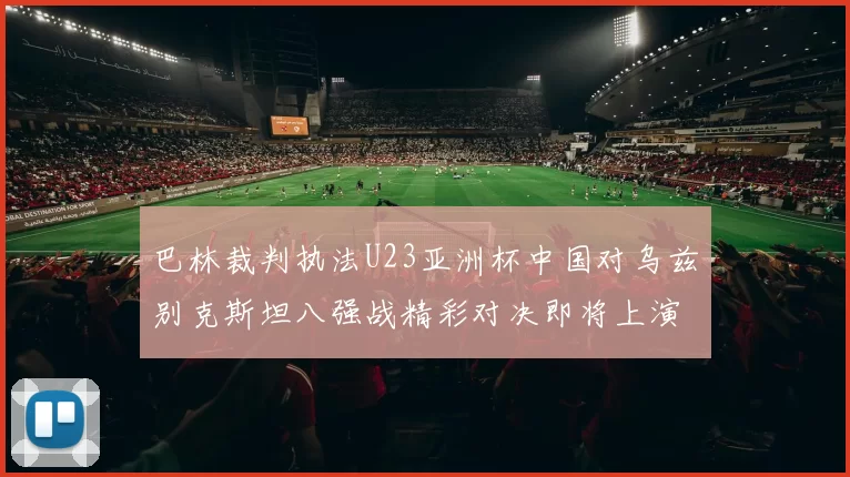 巴林裁判执法U23亚洲杯中国对乌兹别克斯坦八强战精彩对决即将上演