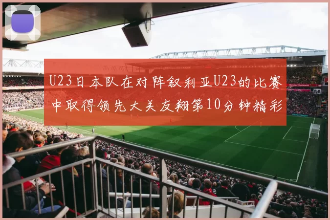 U23日本队在对阵叙利亚U23的比赛中取得领先大关友翔第10分钟精彩进球