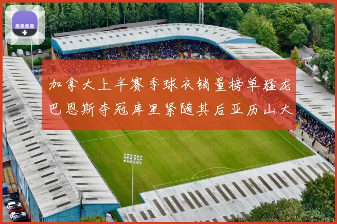 加拿大上半赛季球衣销量榜单猛龙巴恩斯夺冠库里紧随其后亚历山大位列第五