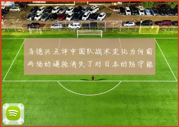 马德兴点评中国队战术变化为何前两场的逼抢消失了对日本的防守能否奏效
