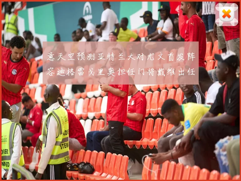 意天空预测亚特兰大对尤文首发阵容迪格雷戈里奥担任门将戴维出任中锋