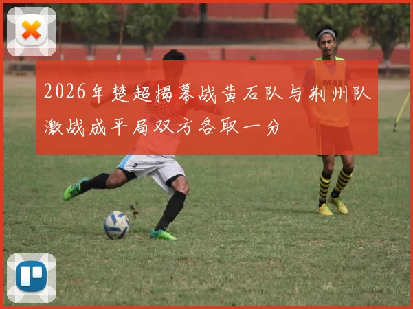 2026年楚超揭幕战黄石队与荆州队激战成平局双方各取一分