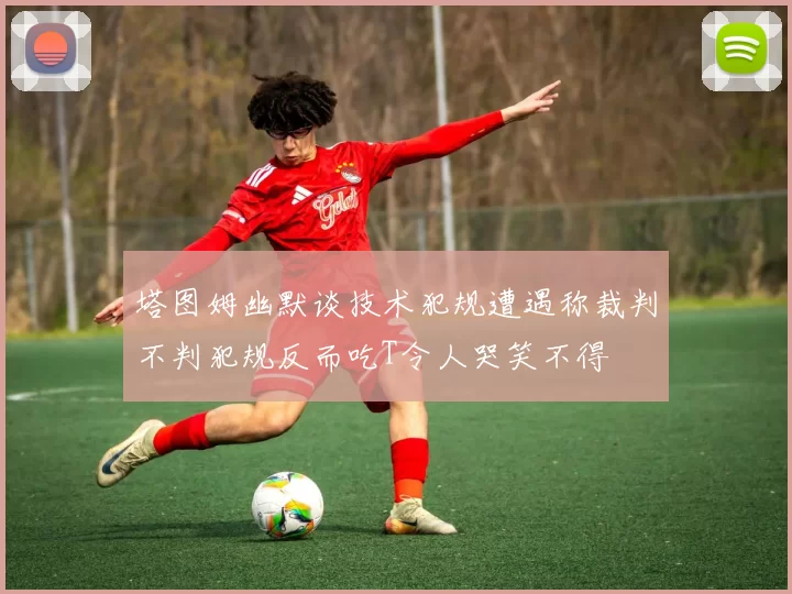 塔图姆幽默谈技术犯规遭遇称裁判不判犯规反而吃T令人哭笑不得
