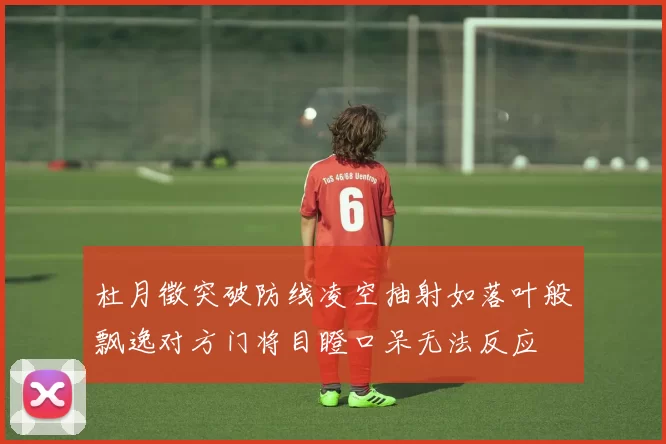 杜月徵突破防线凌空抽射如落叶般飘逸对方门将目瞪口呆无法反应