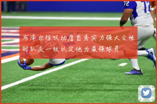 布泽尔惊叹幼詹首秀实力强大合练时队友一致认定他为最强球员
