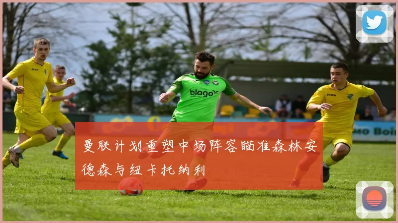 曼联计划重塑中场阵容瞄准森林安德森与纽卡托纳利