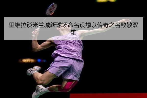 里维拉谈米兰城新球场命名设想以传奇之名致敬双雄 | aiyouxi